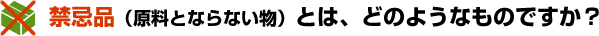 禁忌品（原料とならない物）とは、どのようなものですか？