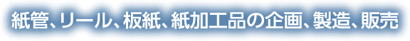 紙管、リール、板紙、紙加工品の企画、製造、販売