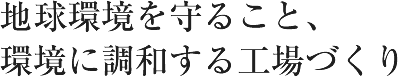 地球環境を守ること、環境に調和する工場づくり