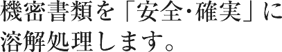 機密書類を「安全・確実」に溶解処理します。